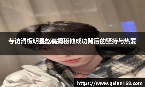 专访滑板明星赵磊揭秘他成功背后的坚持与热爱