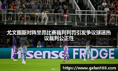 尤文图斯对阵里昂比赛裁判判罚引发争议球迷热议裁判公正性