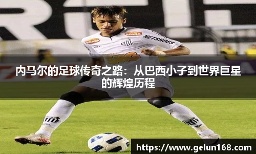 内马尔的足球传奇之路：从巴西小子到世界巨星的辉煌历程