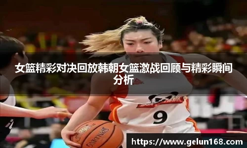 女篮精彩对决回放韩朝女篮激战回顾与精彩瞬间分析