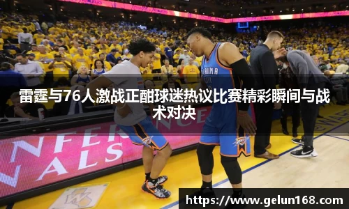雷霆与76人激战正酣球迷热议比赛精彩瞬间与战术对决