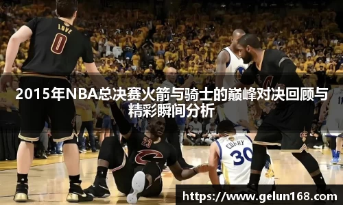 2015年NBA总决赛火箭与骑士的巅峰对决回顾与精彩瞬间分析