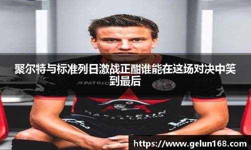 k1体育聚尔特与标准列日激战正酣谁能在这场对决中笑到最后